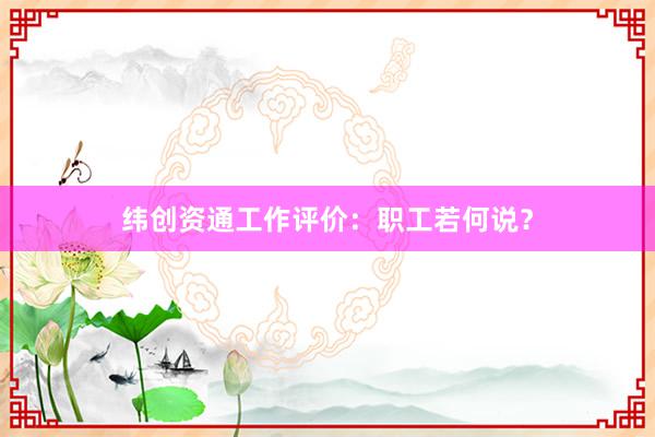 纬创资通工作评价：职工若何说？