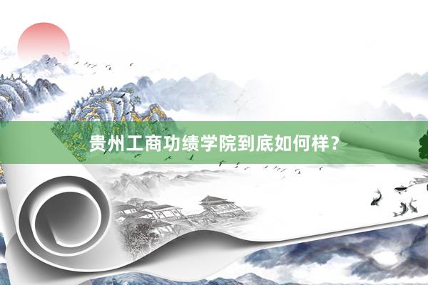贵州工商功绩学院到底如何样？