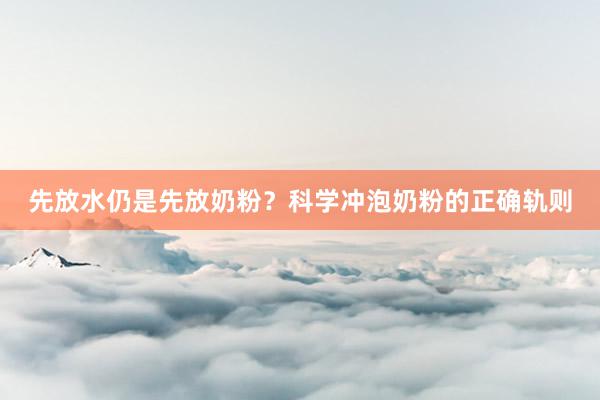 先放水仍是先放奶粉？科学冲泡奶粉的正确轨则