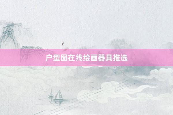 户型图在线绘画器具推选