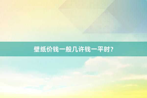 壁纸价钱一般几许钱一平时？