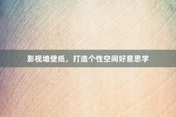 影视墙壁纸，打造个性空间好意思学