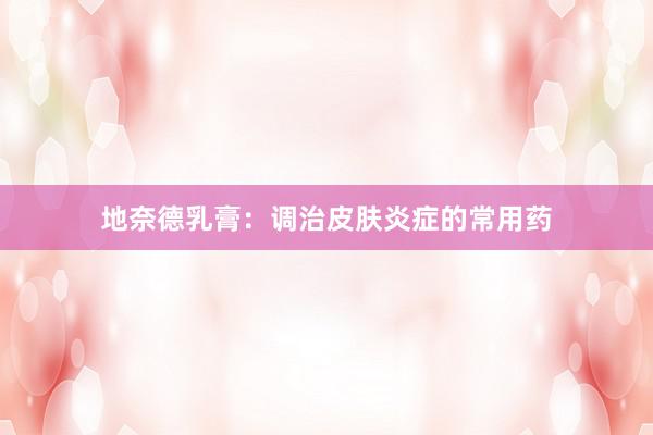 地奈德乳膏：调治皮肤炎症的常用药